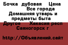 Бочка  дубовая  › Цена ­ 4 600 - Все города Домашняя утварь и предметы быта » Другое   . Хакасия респ.,Саяногорск г.